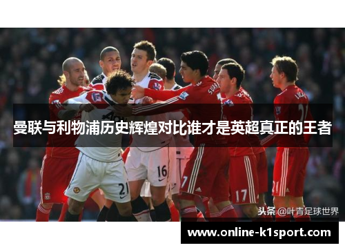 曼联与利物浦历史辉煌对比谁才是英超真正的王者