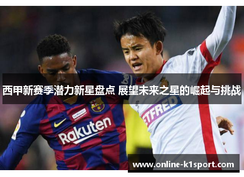 西甲新赛季潜力新星盘点 展望未来之星的崛起与挑战