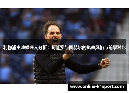 利物浦主帅候选人分析：阿隆索与图赫尔的执教风格与前景对比