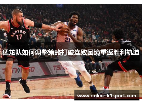猛龙队如何调整策略打破连败困境重返胜利轨道