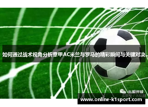 如何通过战术视角分析意甲AC米兰与罗马的精彩瞬间与关键对决