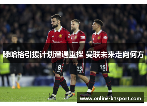 滕哈格引援计划遭遇重挫 曼联未来走向何方
