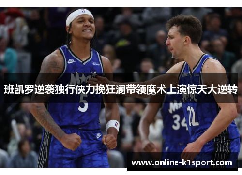 班凯罗逆袭独行侠力挽狂澜带领魔术上演惊天大逆转