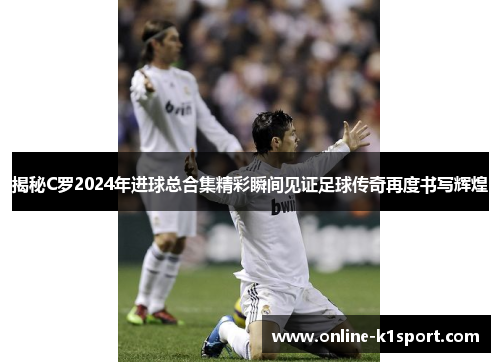 揭秘C罗2024年进球总合集精彩瞬间见证足球传奇再度书写辉煌