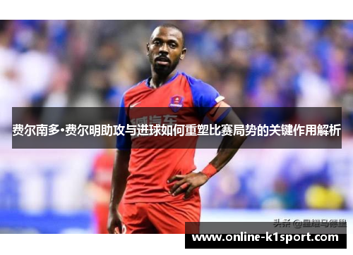 费尔南多·费尔明助攻与进球如何重塑比赛局势的关键作用解析