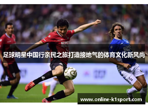 足球明星中国行亲民之旅打造接地气的体育文化新风尚