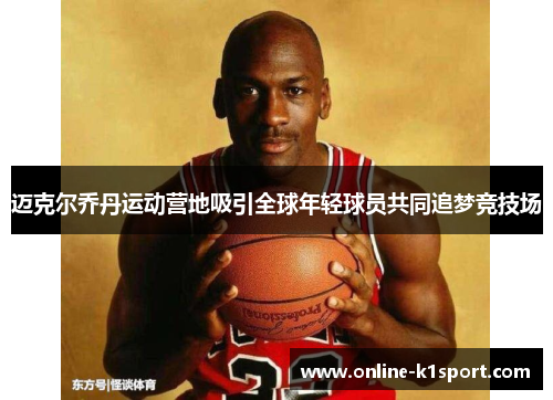迈克尔乔丹运动营地吸引全球年轻球员共同追梦竞技场