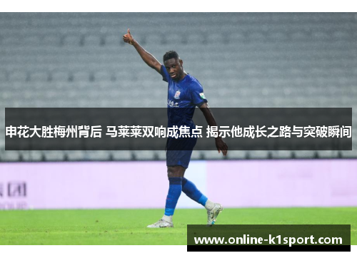 申花大胜梅州背后 马莱莱双响成焦点 揭示他成长之路与突破瞬间