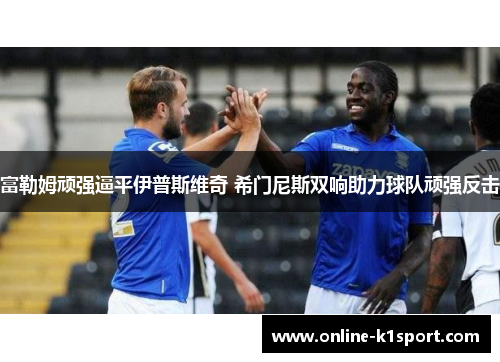 富勒姆顽强逼平伊普斯维奇 希门尼斯双响助力球队顽强反击