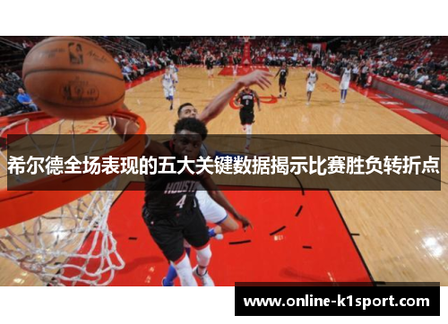 希尔德全场表现的五大关键数据揭示比赛胜负转折点