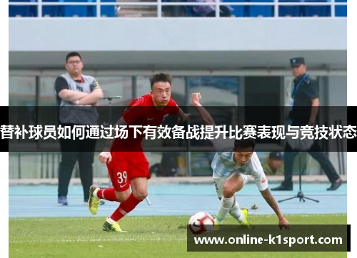 替补球员如何通过场下有效备战提升比赛表现与竞技状态