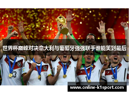 世界杯巅峰对决意大利与葡萄牙强强联手谁能笑到最后