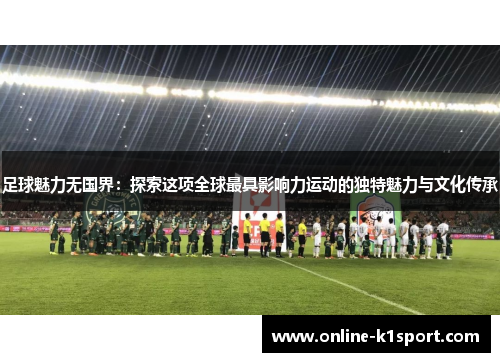 足球魅力无国界：探索这项全球最具影响力运动的独特魅力与文化传承